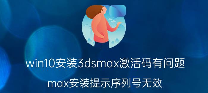 win10安装3dsmax激活码有问题 max安装提示序列号无效？